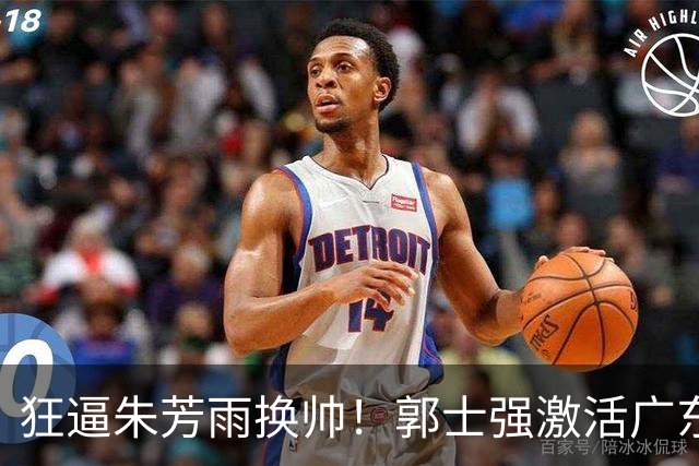 狂逼朱芳雨换帅！郭士强激活广东最强王牌，将取代杜锋执教宏远？